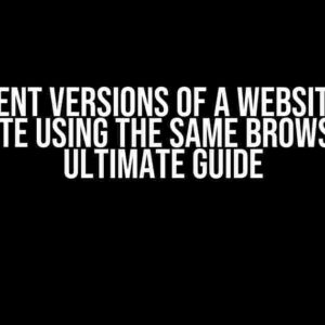 3 Different Versions of a Website on the Same Site Using the Same Browser: The Ultimate Guide