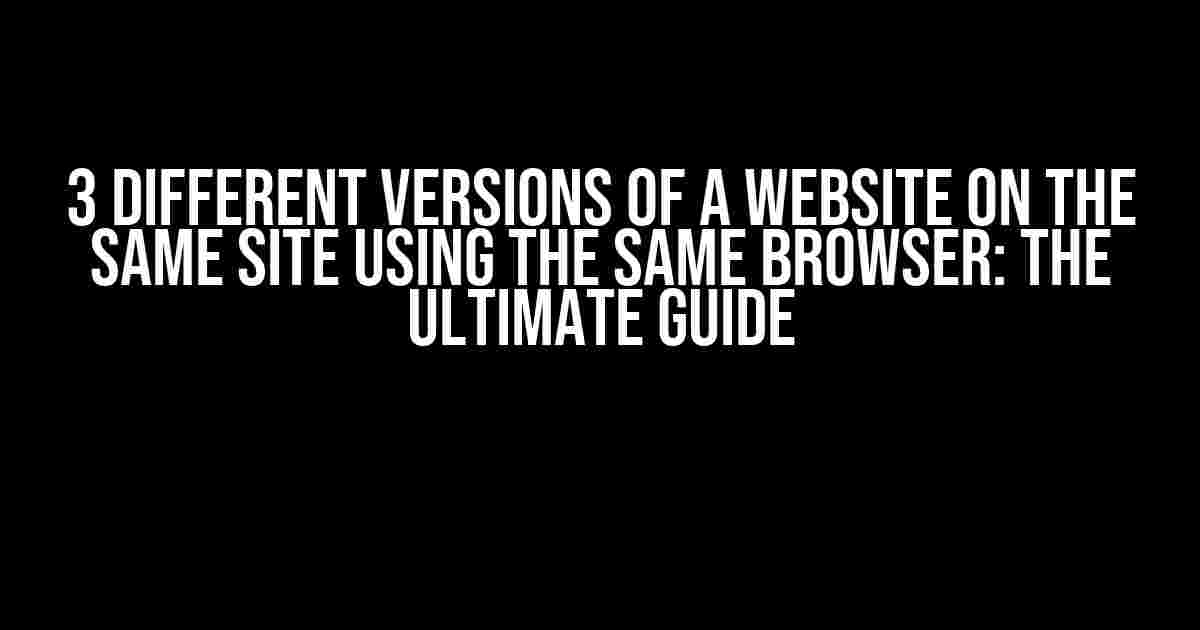 3 Different Versions of a Website on the Same Site Using the Same Browser: The Ultimate Guide