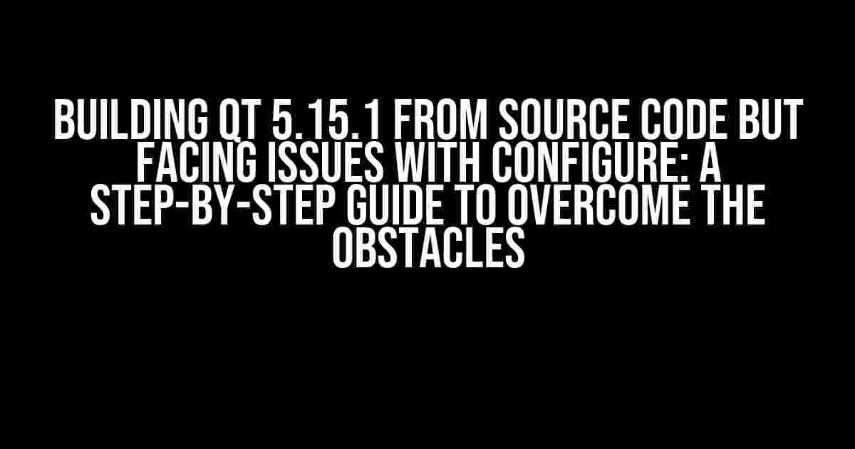 Building Qt 5.15.1 from Source Code but Facing Issues with Configure: A Step-by-Step Guide to Overcome the Obstacles