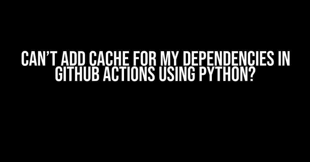 Can’t add cache for my dependencies in GitHub Actions using Python?