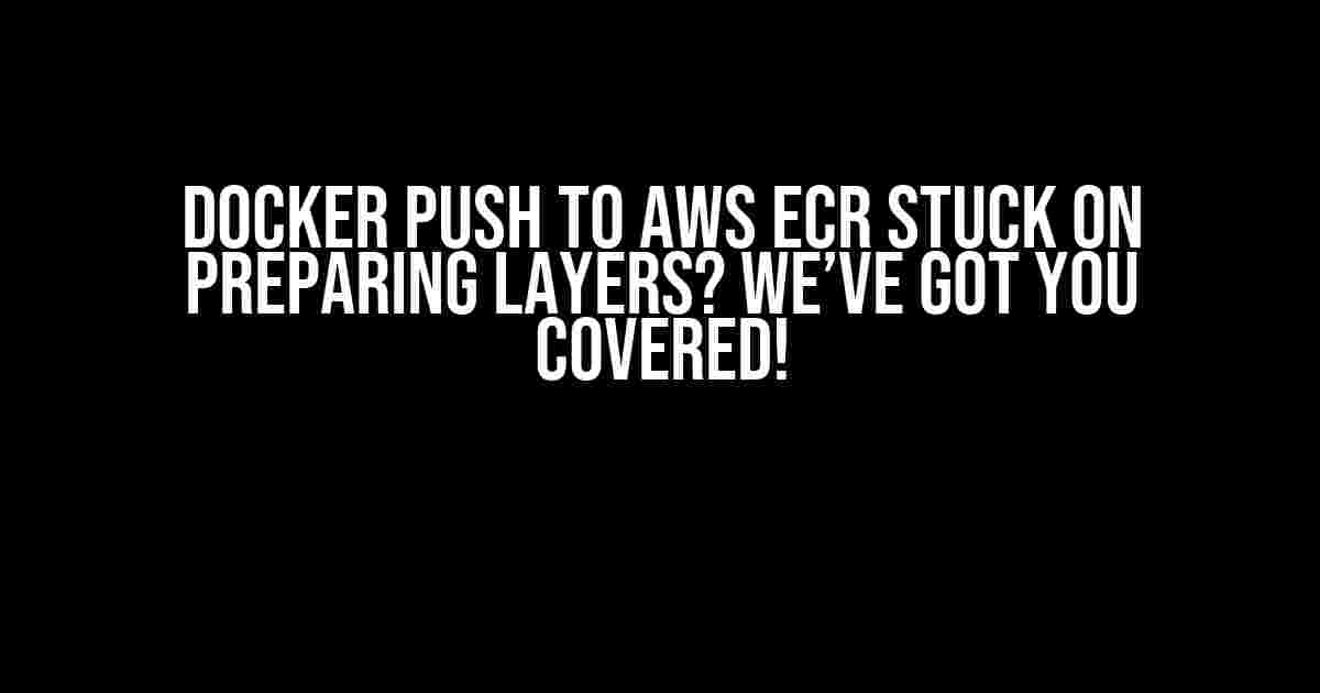 Docker Push to AWS ECR Stuck on Preparing Layers? We’ve Got You Covered!