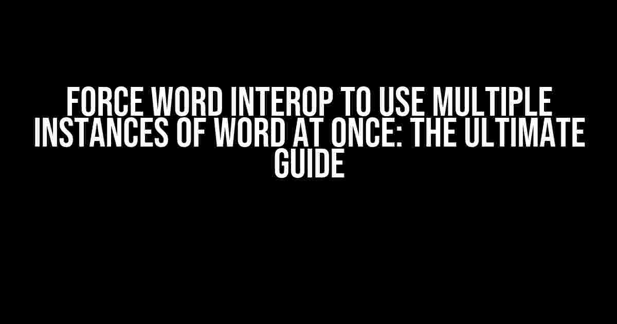 Force Word Interop to Use Multiple Instances of Word at Once: The Ultimate Guide