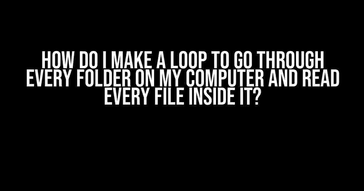 How do I make a loop to go through every folder on my computer and read every file inside it?