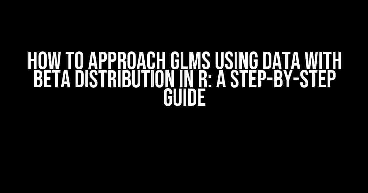 How to Approach GLMs using Data with Beta Distribution in R: A Step-by-Step Guide