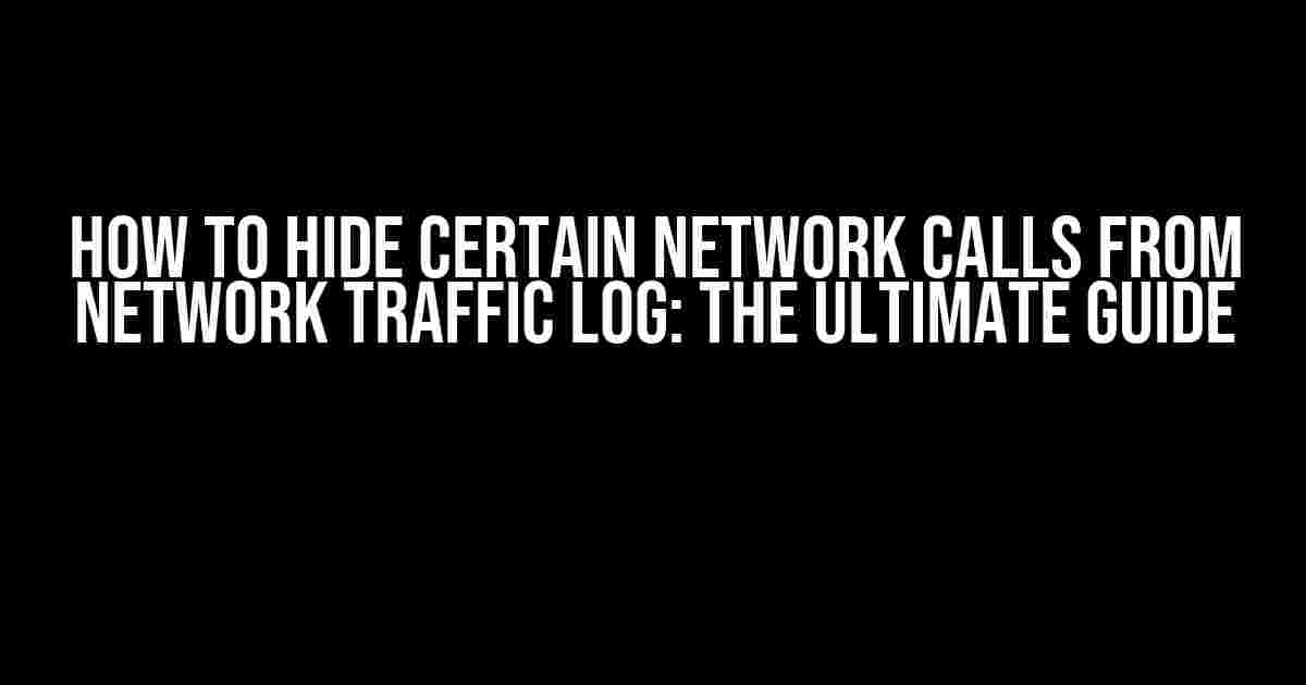 How to Hide Certain Network Calls from Network Traffic Log: The Ultimate Guide