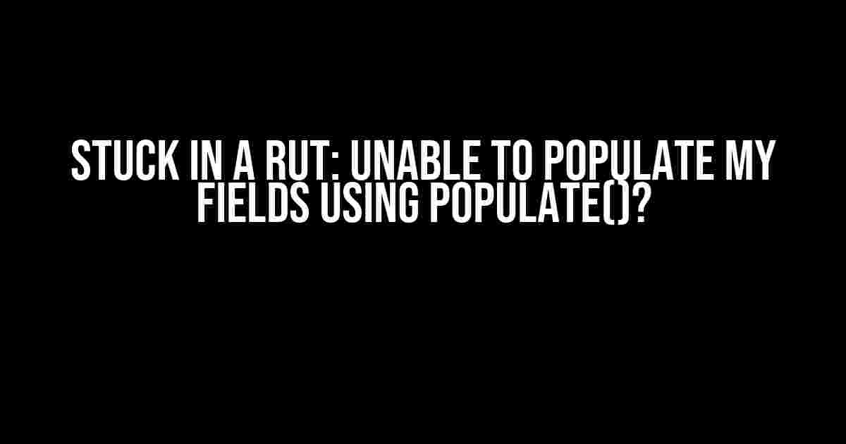 Stuck in a Rut: Unable to Populate My Fields using Populate()?