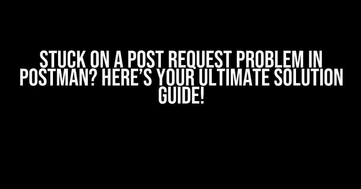 Stuck on a Post Request Problem in Postman? Here’s Your Ultimate Solution Guide!