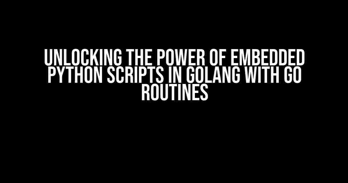 Unlocking the Power of Embedded Python Scripts in Golang with Go Routines